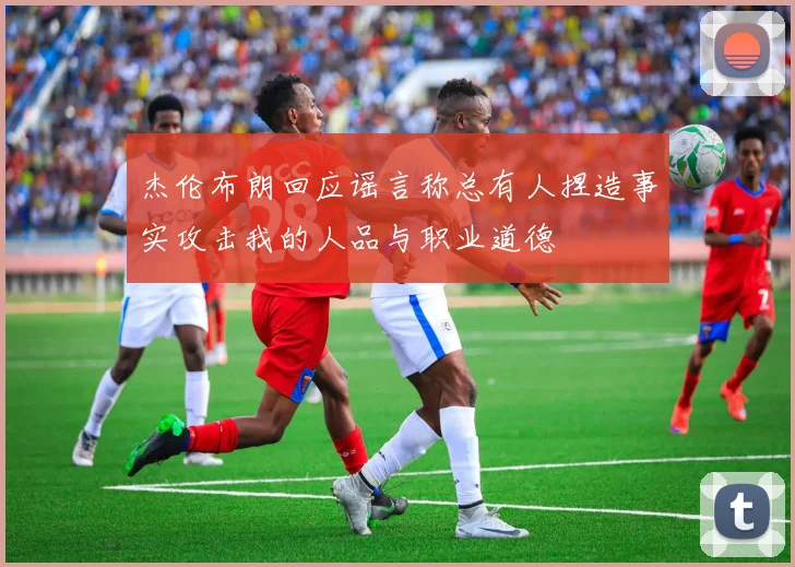 杰伦布朗回应谣言称总有人捏造事实攻击我的人品与职业道德