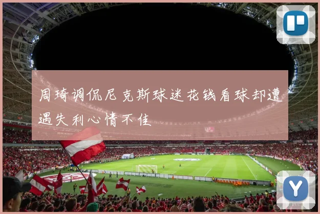 周琦调侃尼克斯球迷花钱看球却遭遇失利心情不佳