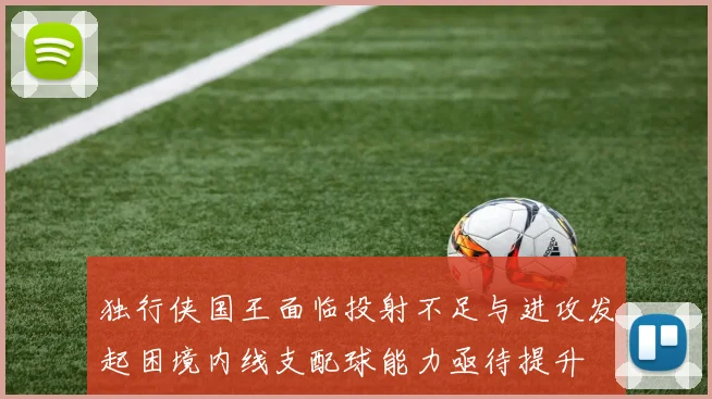 独行侠国王面临投射不足与进攻发起困境内线支配球能力亟待提升