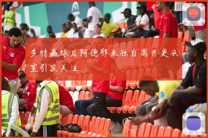 多特赢球后阿德耶米独自离开更衣室引发关注