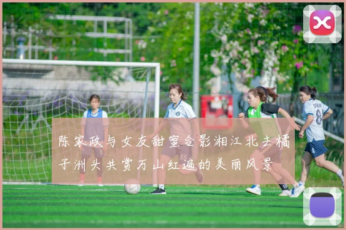 陈家政与女友甜蜜合影湘江北去橘子洲头共赏万山红遍的美丽风景