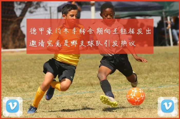 德甲豪门冬季转会期向王钰栋发出邀请究竟是哪支球队引发热议