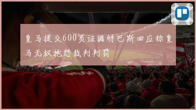 皇马提交600页证据特巴斯回应称皇马无权抱怨裁判判罚