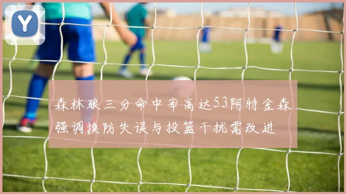 森林狼三分命中率高达53阿特金森强调换防失误与投篮干扰需改进