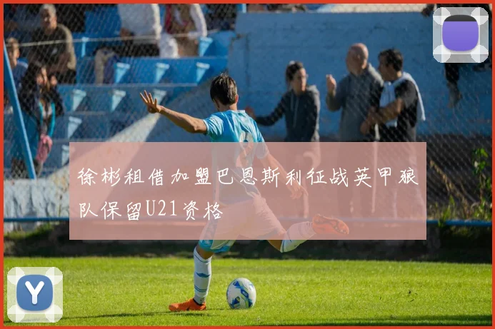 徐彬租借加盟巴恩斯利征战英甲狼队保留U21资格