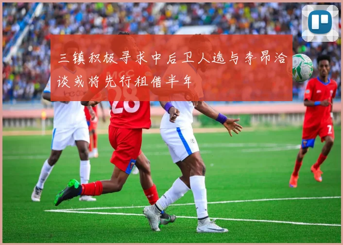 三镇积极寻求中后卫人选与李昂洽谈或将先行租借半年