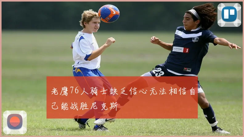 老鹰76人骑士缺乏信心无法相信自己能战胜尼克斯