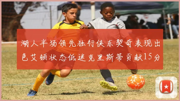 湖人半场领先独行侠东契奇表现出色艾顿状态低迷克里斯蒂贡献15分