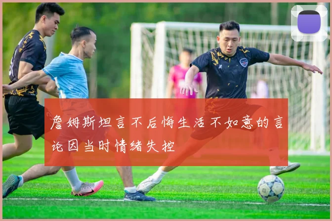 詹姆斯坦言不后悔生活不如意的言论因当时情绪失控