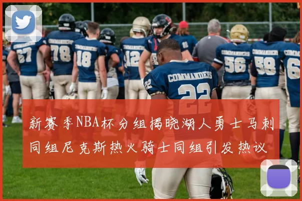 新赛季NBA杯分组揭晓湖人勇士马刺同组尼克斯热火骑士同组引发热议