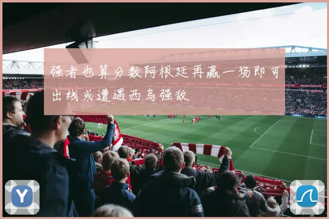 强者也算分数阿根廷再赢一场即可出线或遭遇西乌强敌