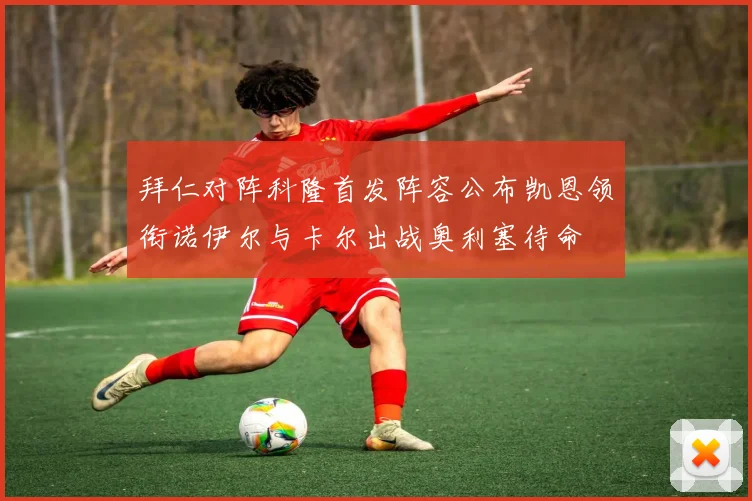 拜仁对阵科隆首发阵容公布凯恩领衔诺伊尔与卡尔出战奥利塞待命