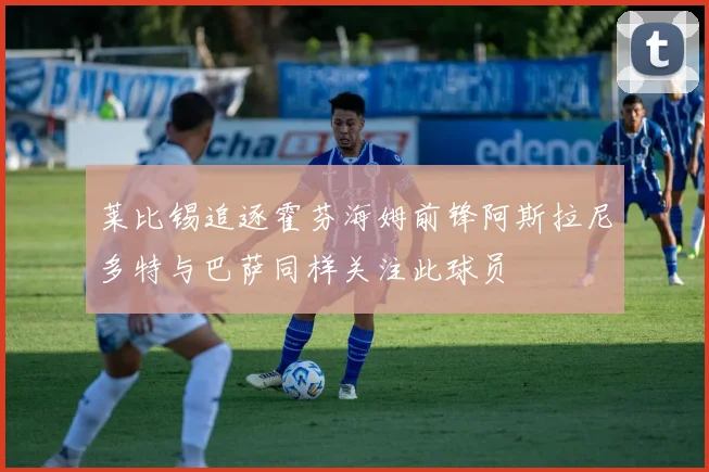 莱比锡追逐霍芬海姆前锋阿斯拉尼多特与巴萨同样关注此球员