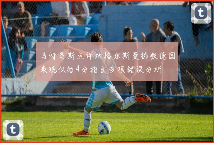 马特乌斯点评纳格尔斯曼执教德国表现仅给4分指出多项错误分析